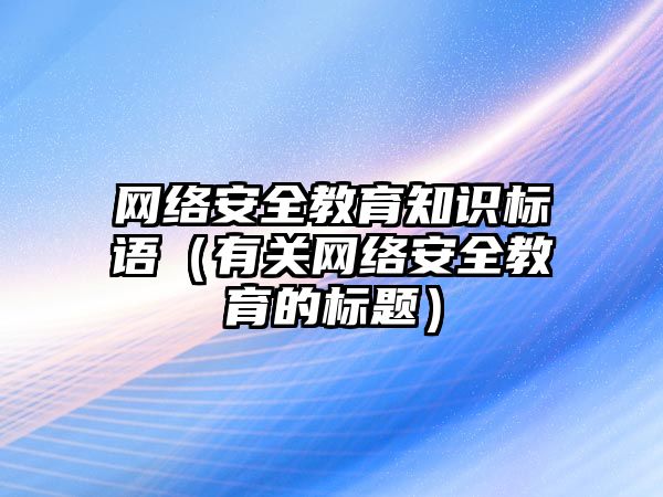 網(wǎng)絡安全教育知識標語（有關網(wǎng)絡安全教育的標題）