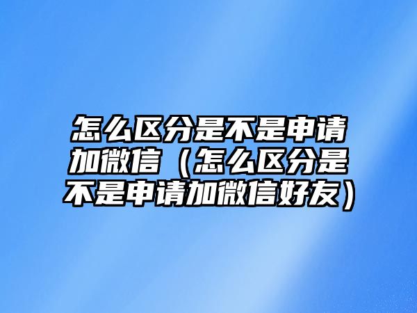 怎么區(qū)分是不是申請加微信（怎么區(qū)分是不是申請加微信好友）