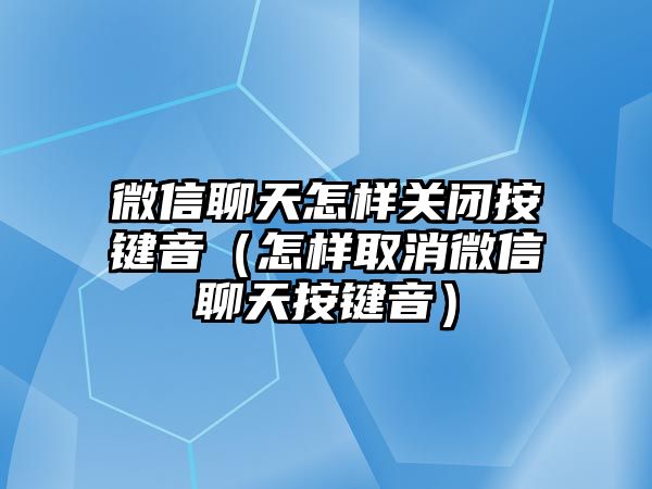 微信聊天怎樣關(guān)閉按鍵音（怎樣取消微信聊天按鍵音）