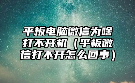 平板電腦微信為啥打不開(kāi)機(jī)（平板微信打不開(kāi)怎么回事）