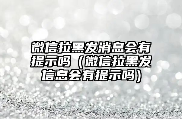 微信拉黑發(fā)消息會有提示嗎（微信拉黑發(fā)信息會有提示嗎）