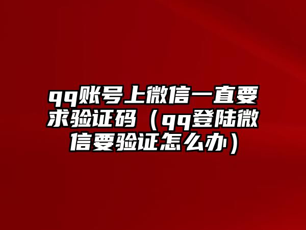 qq賬號(hào)上微信一直要求驗(yàn)證碼（qq登陸微信要驗(yàn)證怎么辦）