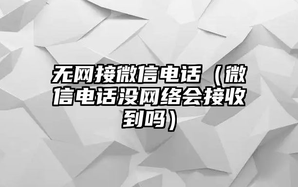 無網(wǎng)接微信電話（微信電話沒網(wǎng)絡(luò)會(huì)接收到嗎）