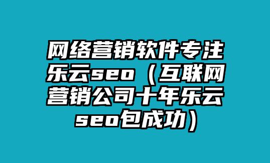 網(wǎng)絡(luò)營銷軟件專注樂云seo（互聯(lián)網(wǎng)營銷公司十年樂云seo包成功）