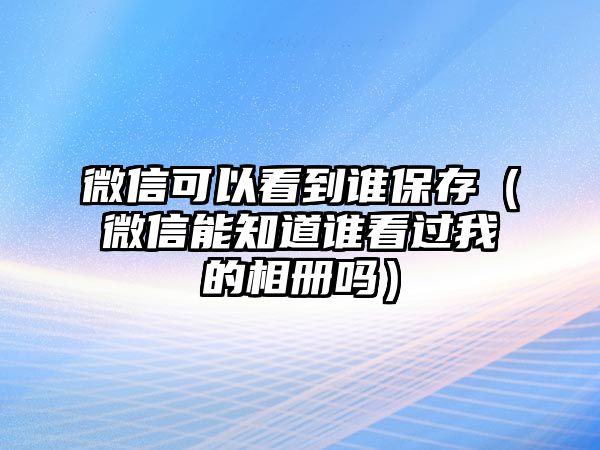 微信可以看到誰保存（微信能知道誰看過我的相冊嗎）