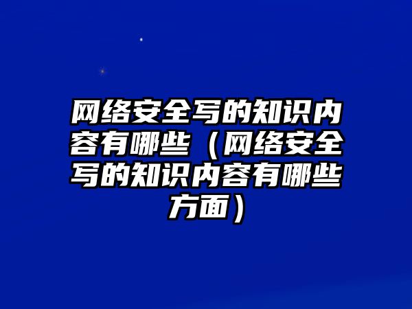 網(wǎng)絡(luò)安全寫的知識(shí)內(nèi)容有哪些（網(wǎng)絡(luò)安全寫的知識(shí)內(nèi)容有哪些方面）