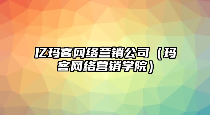 億瑪客網(wǎng)絡(luò)營(yíng)銷公司（瑪客網(wǎng)絡(luò)營(yíng)銷學(xué)院）