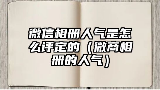 微信相冊(cè)人氣是怎么評(píng)定的（微商相冊(cè)的人氣）