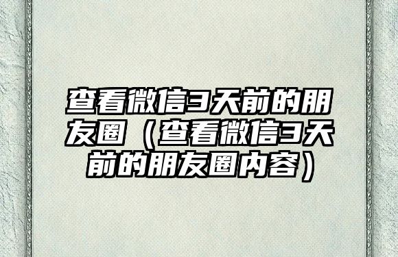 查看微信3天前的朋友圈（查看微信3天前的朋友圈內(nèi)容）