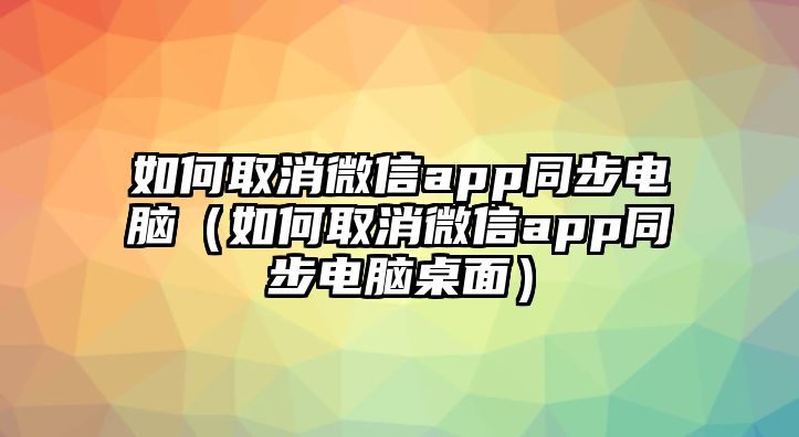 如何取消微信app同步電腦（如何取消微信app同步電腦桌面）