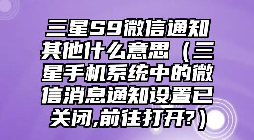 三星S9微信通知其他什么意思（三星手機(jī)系統(tǒng)中的微信消息通知設(shè)置已關(guān)閉,前往打開(kāi)?）