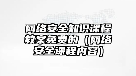 網(wǎng)絡安全知識課程教案免費的（網(wǎng)絡安全課程內(nèi)容）