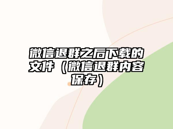 微信退群之后下載的文件（微信退群內(nèi)容保存）