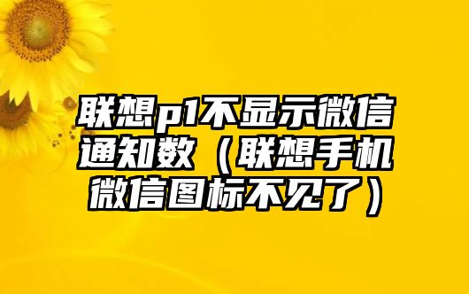 聯(lián)想p1不顯示微信通知數(shù)（聯(lián)想手機(jī)微信圖標(biāo)不見了）