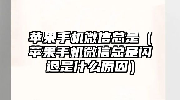 蘋果手機微信總是（蘋果手機微信總是閃退是什么原因）