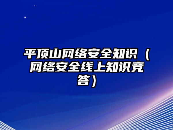 平頂山網(wǎng)絡安全知識（網(wǎng)絡安全線上知識競答）