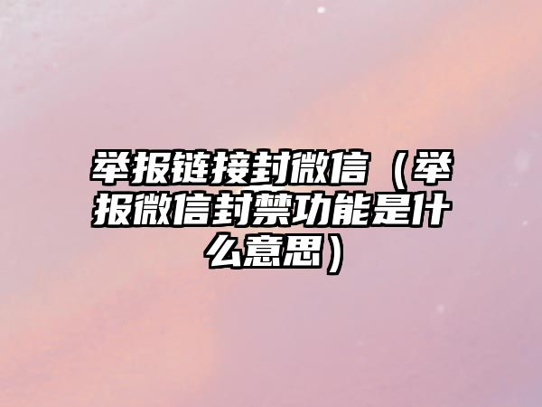 舉報鏈接封微信（舉報微信封禁功能是什么意思）