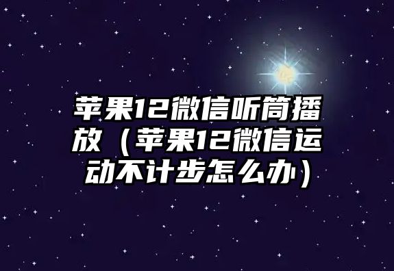 蘋果12微信聽筒播放（蘋果12微信運(yùn)動(dòng)不計(jì)步怎么辦）