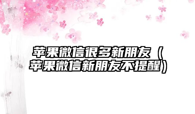 蘋果微信很多新朋友（蘋果微信新朋友不提醒）