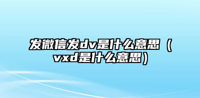 發(fā)微信發(fā)dv是什么意思（vxd是什么意思）