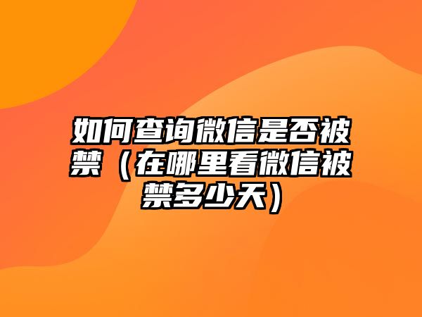 如何查詢微信是否被禁（在哪里看微信被禁多少天）