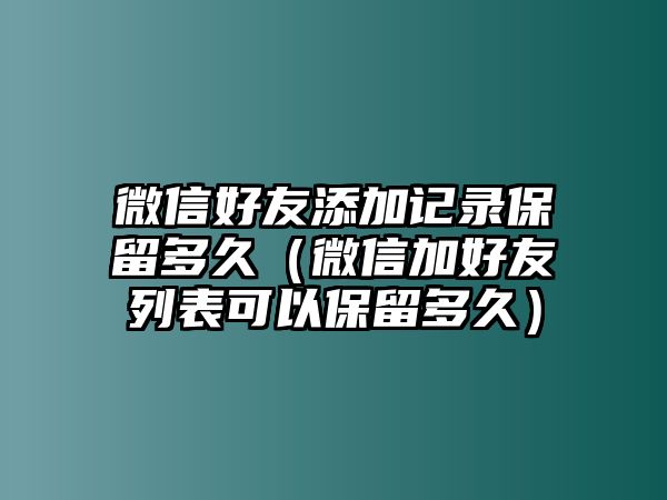 微信好友添加記錄保留多久（微信加好友列表可以保留多久）