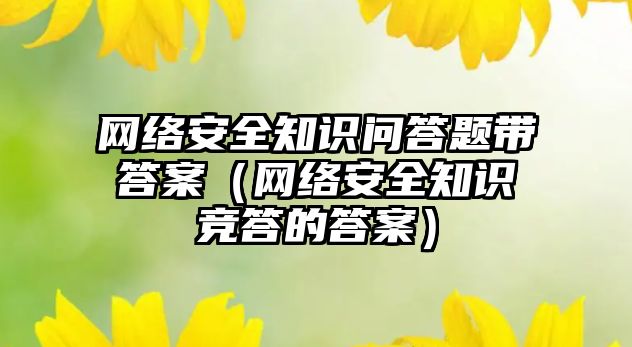 網(wǎng)絡安全知識問答題帶答案（網(wǎng)絡安全知識競答的答案）