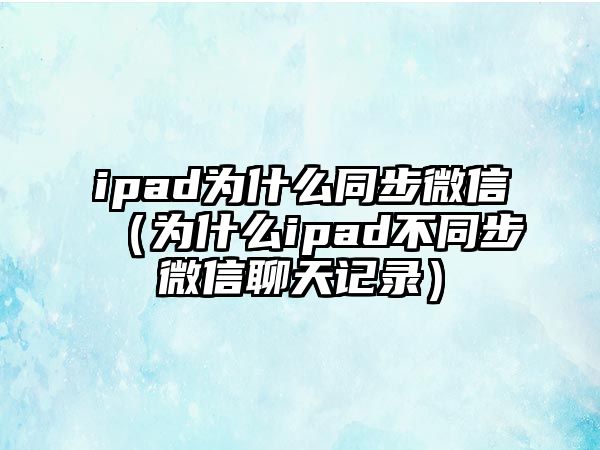 ipad為什么同步微信（為什么ipad不同步微信聊天記錄）