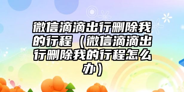 微信滴滴出行刪除我的行程（微信滴滴出行刪除我的行程怎么辦）