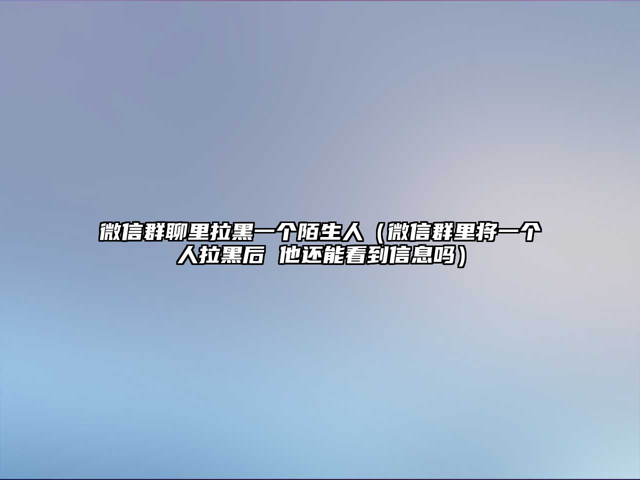 微信群聊里拉黑一個(gè)陌生人（微信群里將一個(gè)人拉黑后 他還能看到信息嗎）