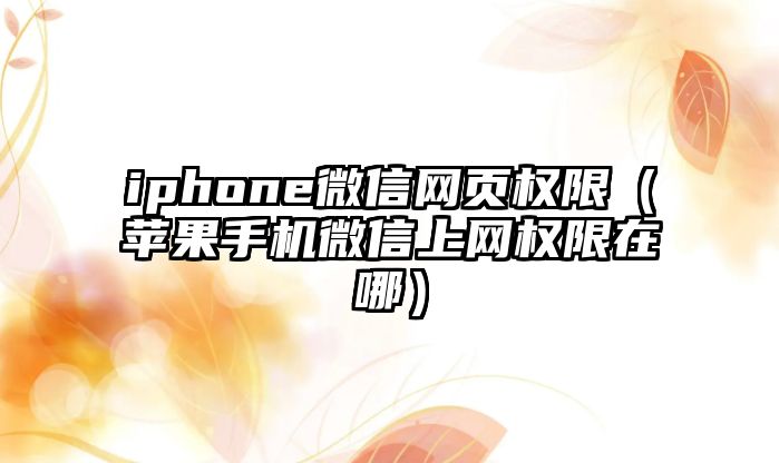 iphone微信網(wǎng)頁(yè)權(quán)限（蘋(píng)果手機(jī)微信上網(wǎng)權(quán)限在哪）