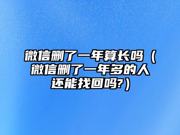 微信刪了一年算長嗎（微信刪了一年多的人還能找回嗎?）