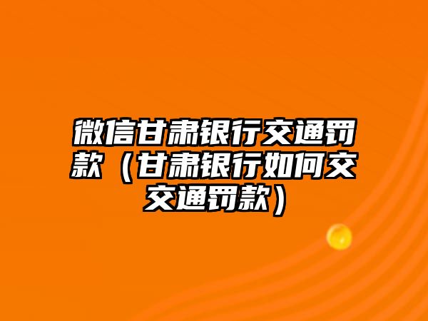 微信甘肅銀行交通罰款（甘肅銀行如何交交通罰款）