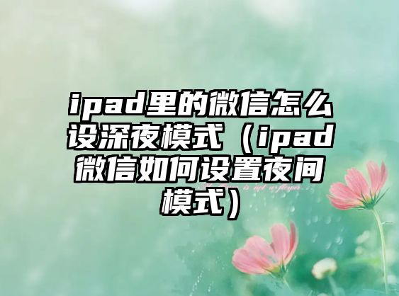 ipad里的微信怎么設(shè)深夜模式（ipad微信如何設(shè)置夜間模式）