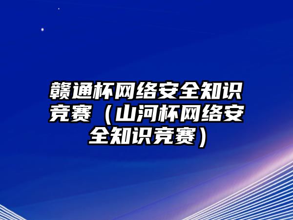 贛通杯網(wǎng)絡(luò)安全知識(shí)競(jìng)賽（山河杯網(wǎng)絡(luò)安全知識(shí)競(jìng)賽）