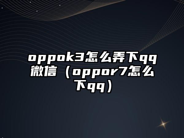 oppok3怎么弄下qq微信（oppor7怎么下qq）