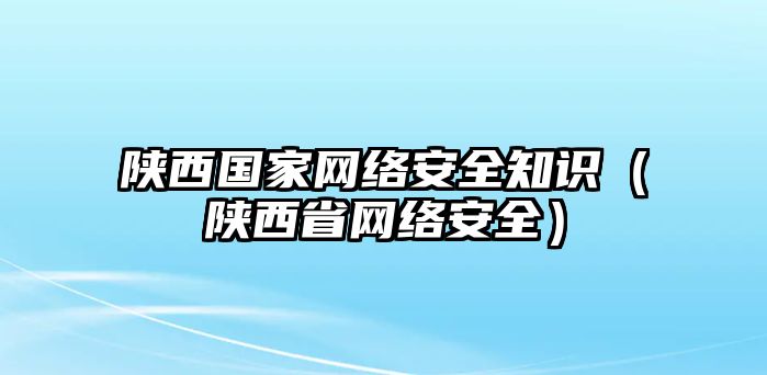 陜西國家網(wǎng)絡安全知識（陜西省網(wǎng)絡安全）