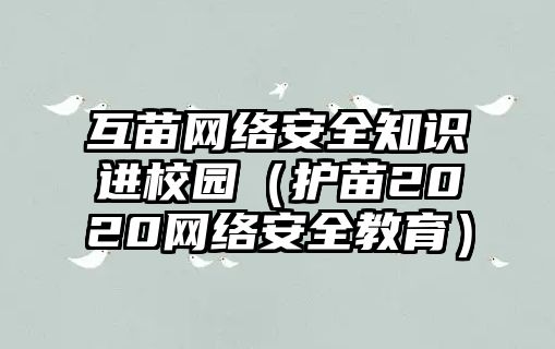 互苗網(wǎng)絡(luò)安全知識(shí)進(jìn)校園（護(hù)苗2020網(wǎng)絡(luò)安全教育）