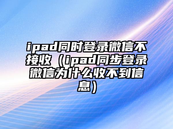 ipad同時(shí)登錄微信不接收（ipad同步登錄微信為什么收不到信息）