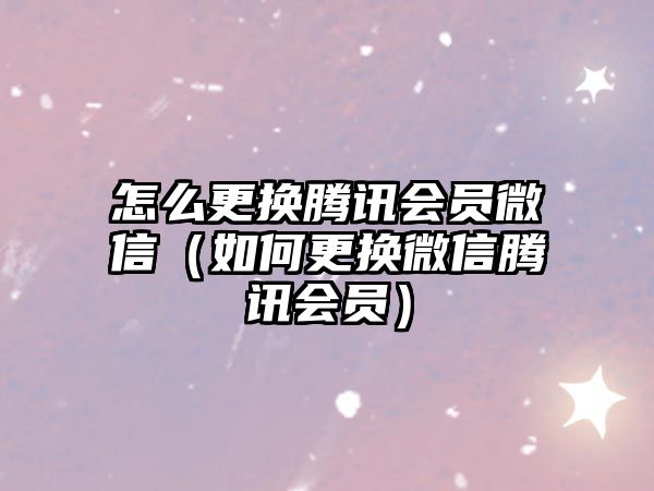 怎么更換騰訊會員微信（如何更換微信騰訊會員）