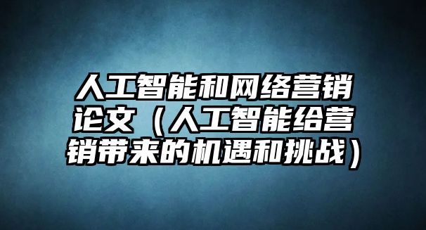 人工智能和網(wǎng)絡(luò)營(yíng)銷論文（人工智能給營(yíng)銷帶來(lái)的機(jī)遇和挑戰(zhàn)）