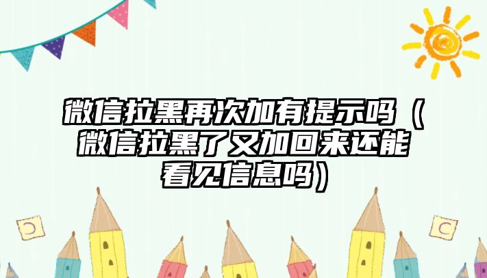 微信拉黑再次加有提示嗎（微信拉黑了又加回來還能看見信息嗎）