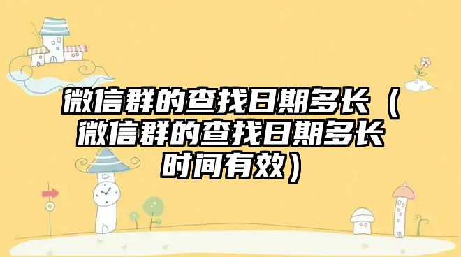 微信群的查找日期多長(zhǎng)（微信群的查找日期多長(zhǎng)時(shí)間有效）