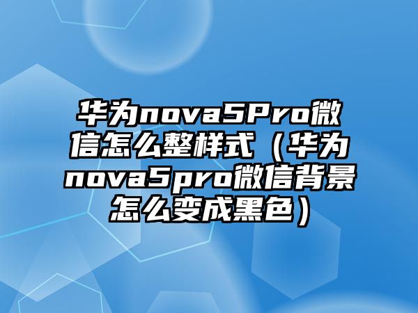 華為nova5Pro微信怎么整樣式（華為nova5pro微信背景怎么變成黑色）