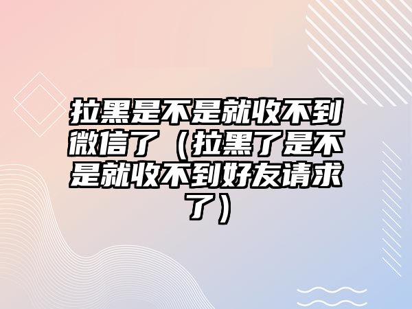 拉黑是不是就收不到微信了（拉黑了是不是就收不到好友請求了）