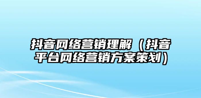 抖音網(wǎng)絡(luò)營(yíng)銷理解（抖音平臺(tái)網(wǎng)絡(luò)營(yíng)銷方案策劃）