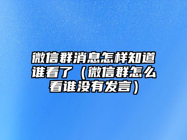 微信群消息怎樣知道誰(shuí)看了（微信群怎么看誰(shuí)沒(méi)有發(fā)言）