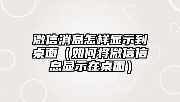 微信消息怎樣顯示到桌面（如何將微信信息顯示在桌面）