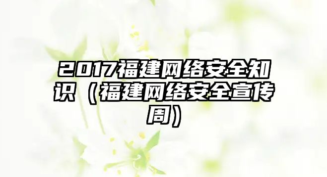 2017福建網(wǎng)絡(luò)安全知識(shí)（福建網(wǎng)絡(luò)安全宣傳周）