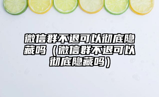 微信群不退可以徹底隱藏嗎（微信群不退可以徹底隱藏嗎）